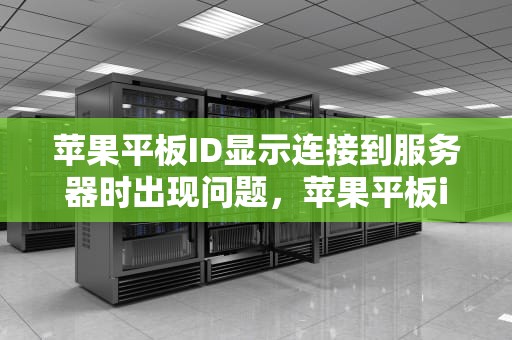 苹果平板ID显示连接到服务器时出现问题，苹果平板id显示连接到服务器时出现问题怎么办