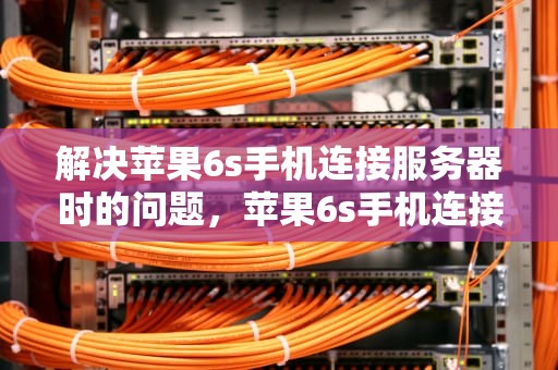 解决苹果6s手机连接服务器时的问题，苹果6s手机连接服务器时出现问题怎么办