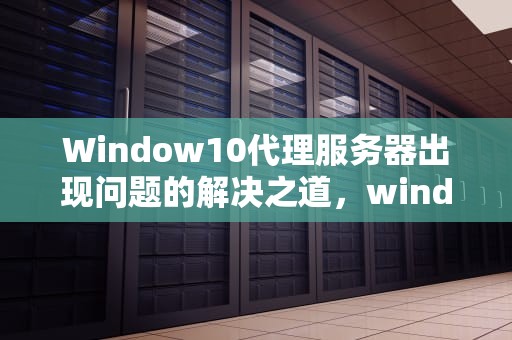 Window10代理服务器出现问题的解决之道，windows10代理服务器出现问题