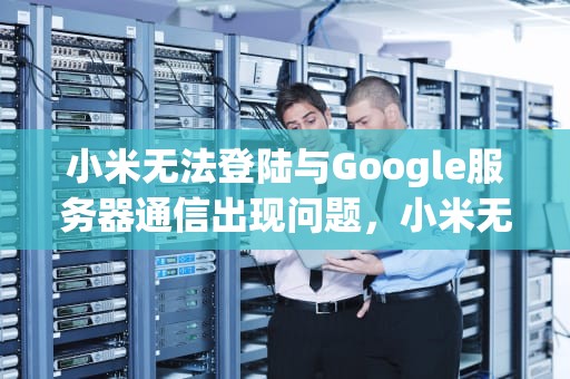 小米无法登陆与Google服务器通信出现问题，小米无法登陆与google服务器通信出现问题怎么办