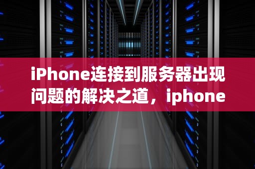 iPhone连接到服务器出现问题的解决之道，iphone连接到服务器出现问题怎么办啊怎么解决