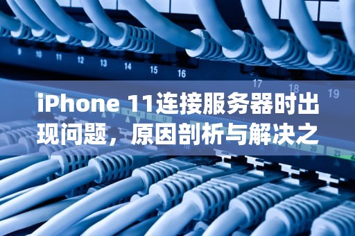 iPhone 11连接服务器时出现问题，原因剖析与解决之道，iphone11连接服务器出现问题怎么办