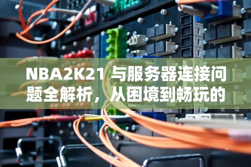 NBA2K21 与服务器连接问题全解析，从困境到畅玩的全面指南，nba2k21与服务器连接出现问题 更新信息