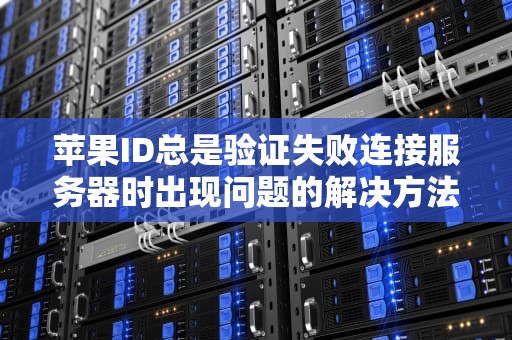 苹果ID总是验证失败连接服务器时出现问题的解决方法，苹果id总是验证失败连接服务器时出现问题怎么办