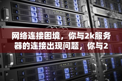 网络连接困境，你与2k服务器的连接出现问题，你与2k服务器的连接出现问题怎么办