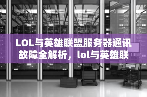 LOL与英雄联盟服务器通讯故障全解析，lol与英雄联盟服务器之间的通讯出现问题怎么办