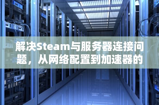 解决Steam与服务器连接问题，从网络配置到加速器的全面指南，steam搜索游戏与服务器连接