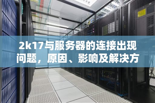 2k17与服务器的连接出现问题，原因、影响及解决方案全解析，2k17与服务器的连接出现问题怎么办