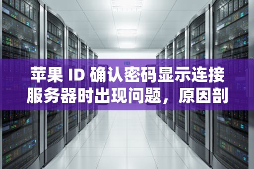 苹果 ID 确认密码显示连接服务器时出现问题，原因剖析与解决之道，苹果id确认密码显示连接服务器时出现问题怎么办