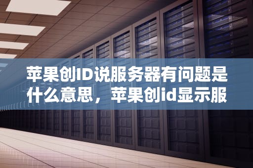 苹果创ID说服务器有问题是什么意思，苹果创id显示服务器出错