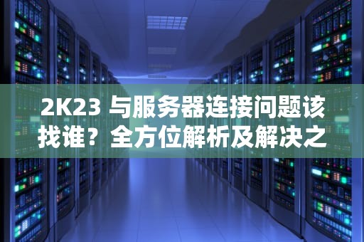 2K23 与服务器连接问题该找谁？全方位解析及解决之道，2k22与服务器连接错误
