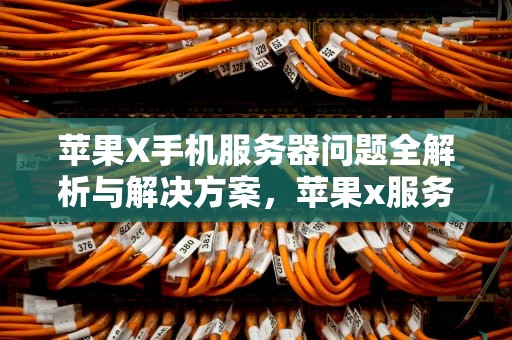 苹果X手机服务器问题全解析与解决方案，苹果x服务器出错怎么办