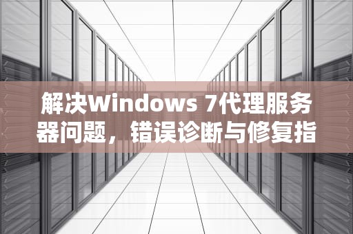 解决Windows 7代理服务器问题，错误诊断与修复指南，代理服务器出现问题或者地址有误win7怎么解决