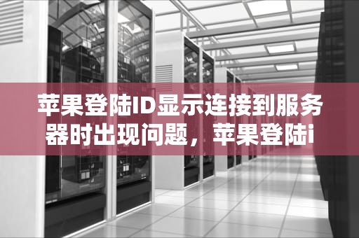 苹果登陆ID显示连接到服务器时出现问题，苹果登陆id显示连接到服务器时出现问题怎么办