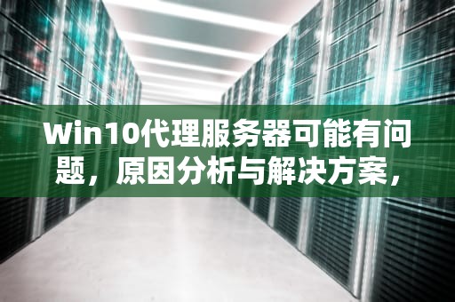 Win10代理服务器可能有问题，原因分析与解决方案，win10代理服务器可能有问题,或地址不正确
