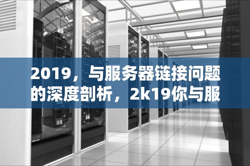 2019，与服务器链接问题的深度剖析，2k19你与服务器的连接出现问题