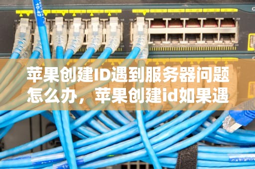 苹果创建ID遇到服务器问题怎么办，苹果创建id如果遇到服务器出现问题怎么办