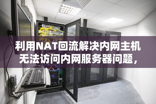 利用NAT回流解决内网主机无法访问内网服务器问题，nat内网访问外网