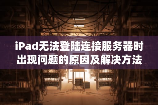 iPad无法登陆连接服务器时出现问题的原因及解决方法，ipad无法登陆连接服务器时出现问题怎么办