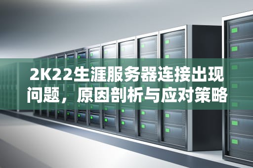 2K22生涯服务器连接出现问题，原因剖析与应对策略，2k21生涯模式无法连接服务器