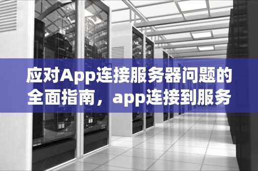 应对App连接服务器问题的全面指南，app连接到服务器时出现问题怎么办啊怎么解决