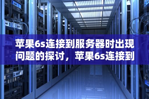 苹果6s连接到服务器时出现问题的探讨，苹果6s连接到服务器时出现问题吗怎么办
