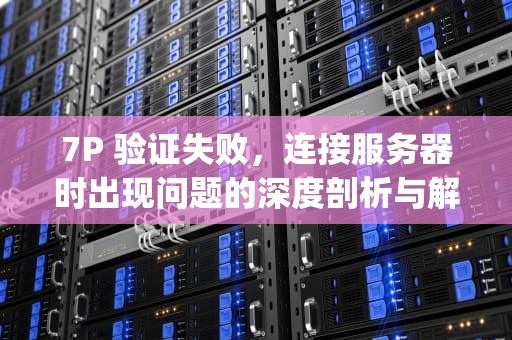 7P 验证失败，连接服务器时出现问题的深度剖析与解决之道，苹果7p验证失败连接到服务器时出现问题