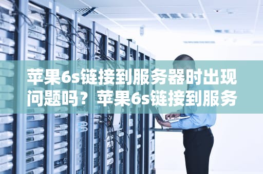 苹果6s链接到服务器时出现问题吗？苹果6s链接到服务器时出现问题吗怎么办
