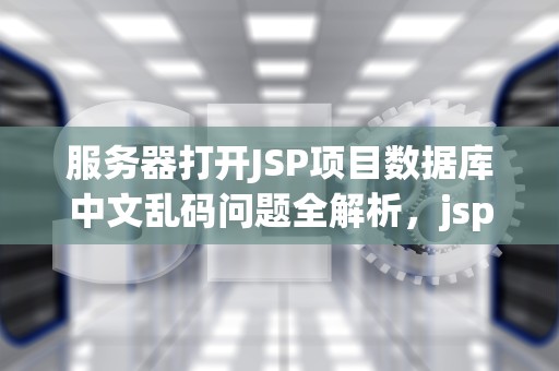 服务器打开JSP项目数据库中文乱码问题全解析，jsp访问数据库代码
