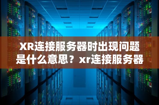 XR连接服务器时出现问题是什么意思？xr连接服务器时出现问题是什么意思啊