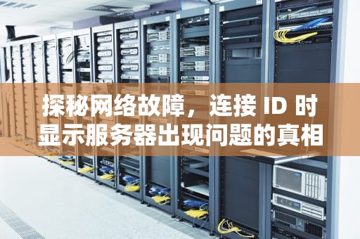 探秘网络故障，连接 ID 时显示服务器出现问题的真相与应对之策，连接id时显示服务器出现了问题是咋回事啊