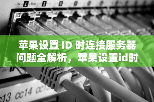 苹果设置 ID 时连接服务器问题全解析，苹果设置id时出现连接到服务器时出现问题怎么办