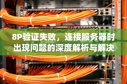 8P验证失败，连接服务器时出现问题的深度解析与解决之道，苹果8p验证失败连接到服务器时出现问题