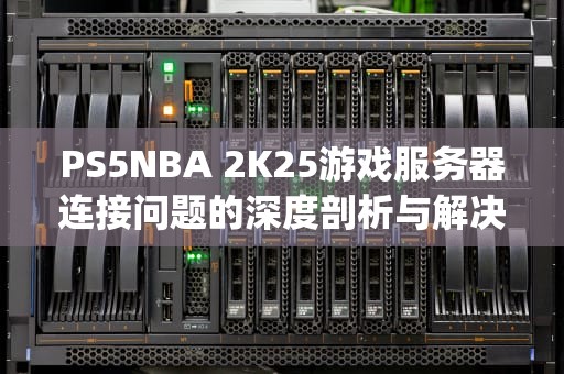 PS5NBA 2K25游戏服务器连接问题的深度剖析与解决方案，ps52k22服务器连不上