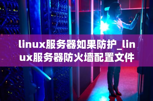linux服务器如果防护_linux服务器防火墙配置文件_Linux服务器的安全防护策略
