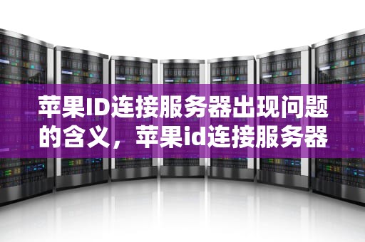 苹果ID连接服务器出现问题的含义，苹果id连接服务器出现问题是怎么回事