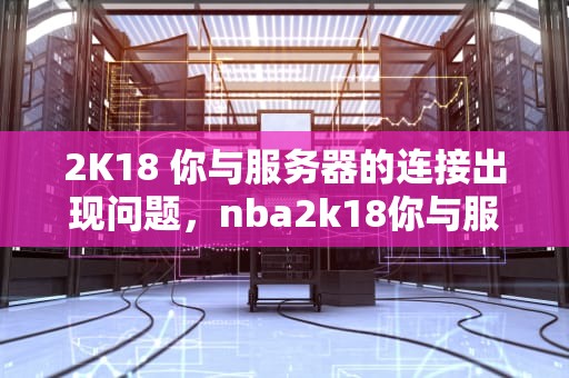 2K18 你与服务器的连接出现问题，nba2k18你与服务器连接出现问题