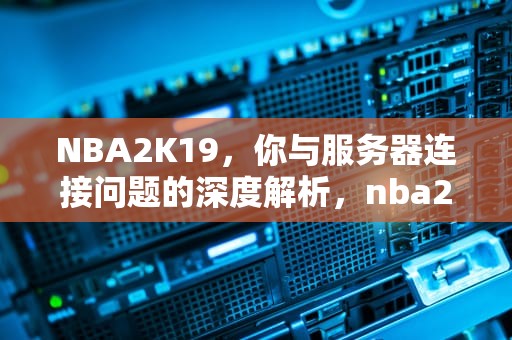 NBA2K19，你与服务器连接问题的深度解析，nba2k19你与服务器连接出现问题请访问