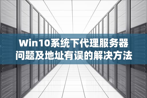 Win10系统下代理服务器问题及地址有误的解决方法，代理服务器出现问题或者地址有误win10怎么办