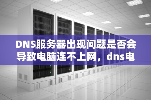DNS服务器出现问题是否会导致电脑连不上网，dns电脑服务器可能存在问题