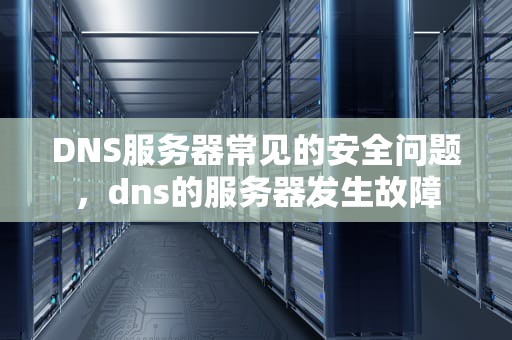 DNS服务器常见的安全问题，dns的服务器发生故障