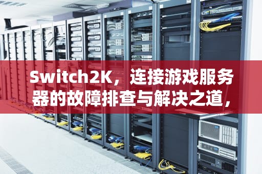 Switch2K，连接游戏服务器的故障排查与解决之道，switch2k20与游戏服务器的连接出现问题