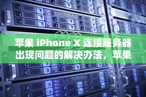 苹果 iPhone X 连接服务器出现问题的解决办法，苹果x连接服务器出现问题什么意思
