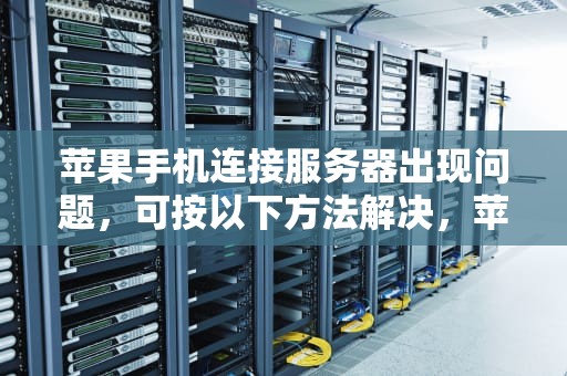 苹果手机连接服务器出现问题，可按以下方法解决，苹果手机x连接服务器出现问题怎么解决办法