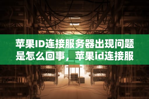 苹果ID连接服务器出现问题是怎么回事，苹果id连接服务器出现问题是怎么回事啊