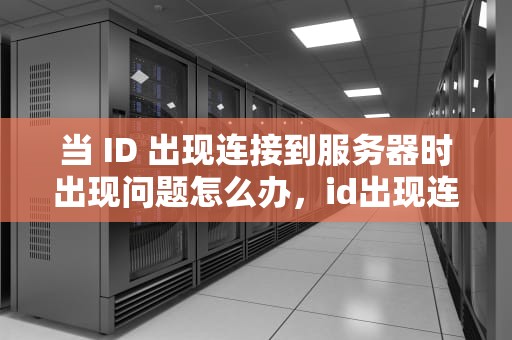当 ID 出现连接到服务器时出现问题怎么办，id出现连接到服务器时出现问题怎么办
