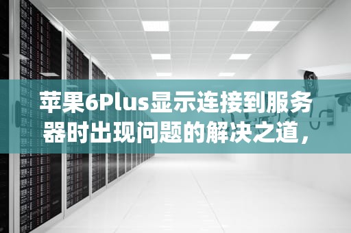 苹果6Plus显示连接到服务器时出现问题的解决之道，苹果6plus显示连接到服务器时出现问题怎么办