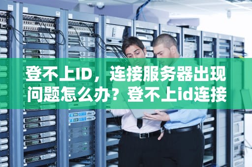 登不上ID，连接服务器出现问题怎么办？登不上id连接服务器出现问题怎么办