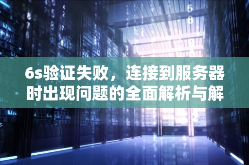 6s验证失败，连接到服务器时出现问题的全面解析与解决方案，6s验证失败连接到服务器时出现问题