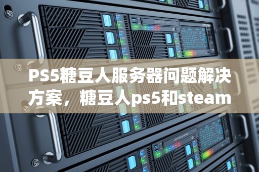 PS5糖豆人服务器问题解决方案，糖豆人ps5和steam联机